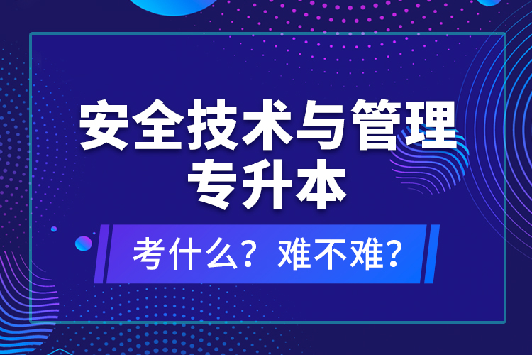 安全技術(shù)與管理專升本考什么？難不難？