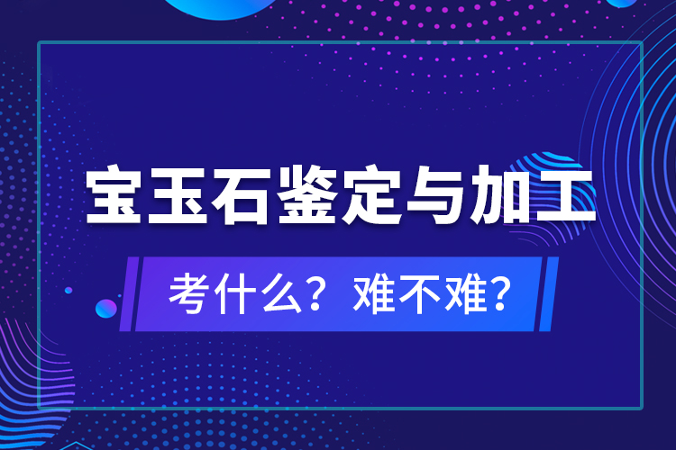 寶玉石鑒定與加工考什么？難不難？