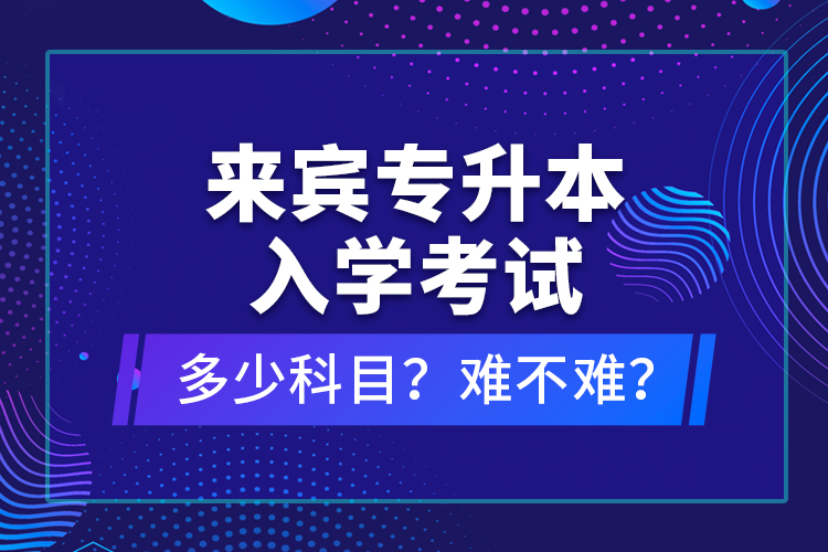 來賓專升本入學(xué)考試多少科目？難不難？
