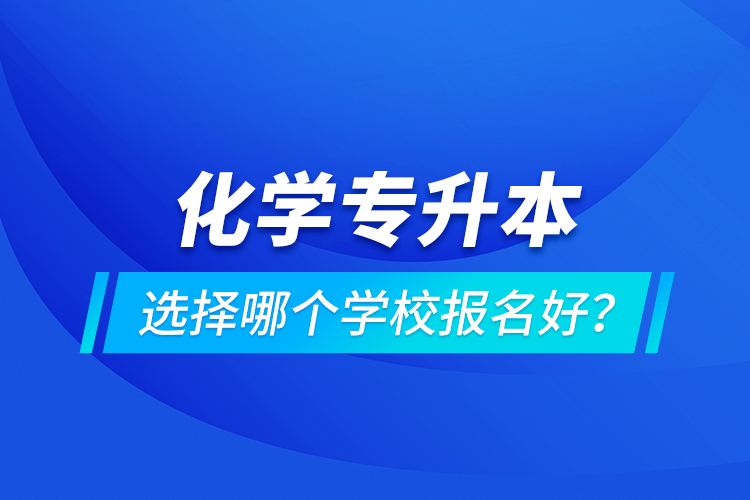 化學(xué)專升本選擇哪個學(xué)校報名好？