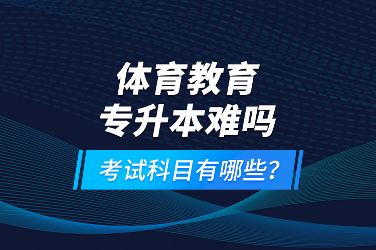 體育教育專升本難嗎？考試科目有哪些？