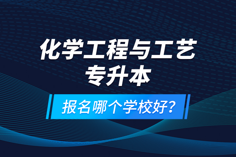 化學(xué)工程與工藝專升本報(bào)名哪個(gè)學(xué)校好？