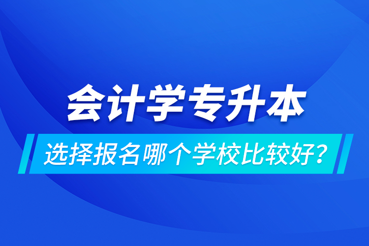 會計學(xué)專升本選擇報名哪個學(xué)校比較好？