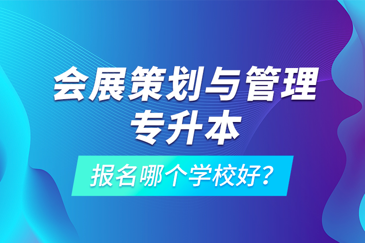 會展策劃與管理專升本報名哪個學校好？