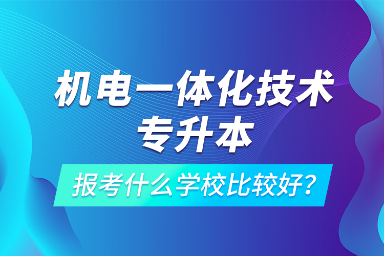 機電一體化技術(shù)專升本報考什么學(xué)校比較好？