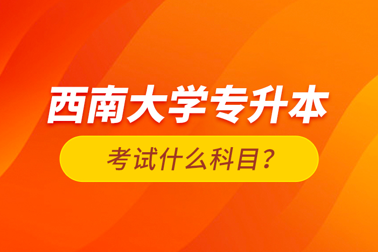 西南大學(xué)專(zhuān)升本考試什么科目？