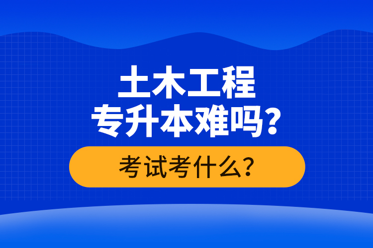 土木工程專(zhuān)升本難嗎？考試考什么？