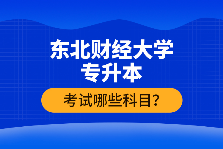 東北財(cái)經(jīng)大學(xué)專升本考試哪些科目？