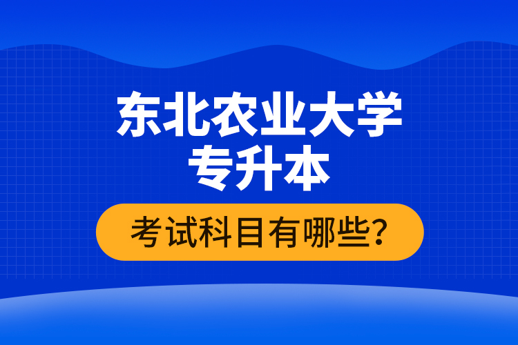 東北農業(yè)大學專升本考試科目有哪些？