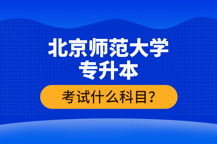 北京師范大學專升本考試什么科目？