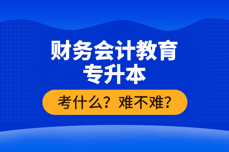 財(cái)務(wù)會(huì)計(jì)教育專(zhuān)升本考什么？難不難？