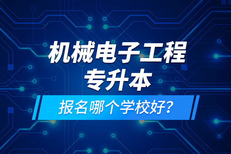 機(jī)械電子工程專升本報(bào)名哪個(gè)學(xué)校好？
