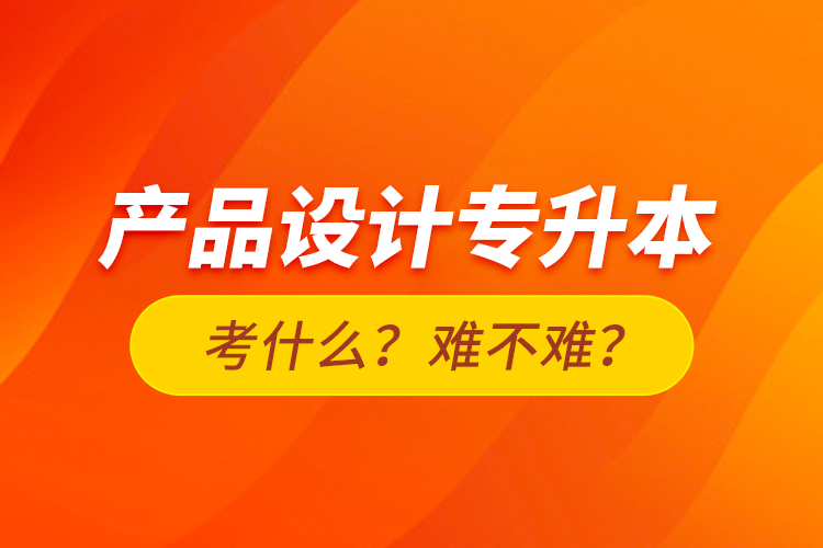 產(chǎn)品設(shè)計專升本考什么？難不難？