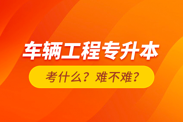 車輛工程專升本考什么？難不難？