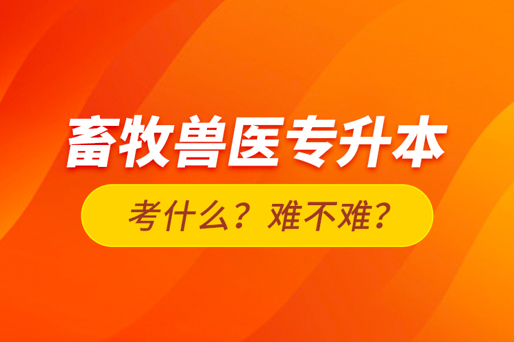 畜牧獸醫(yī)專升本考什么？難不難？