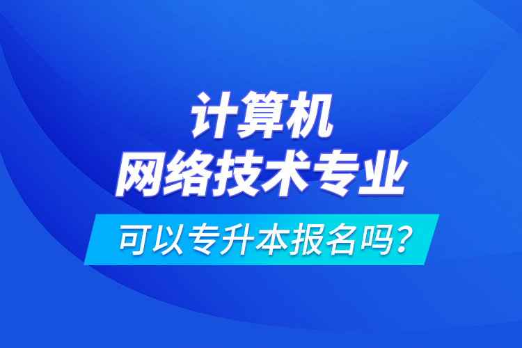 計算機網(wǎng)絡(luò)技術(shù)專業(yè)可以專升本報名嗎？