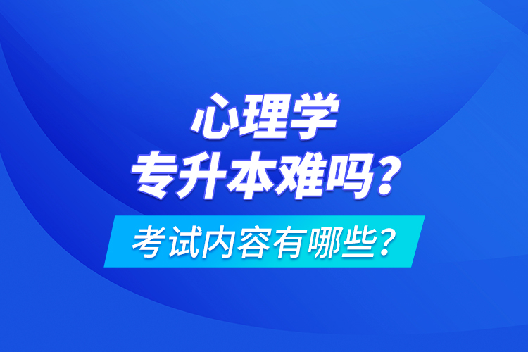 心理學專升本難嗎？考試內(nèi)容有哪些？