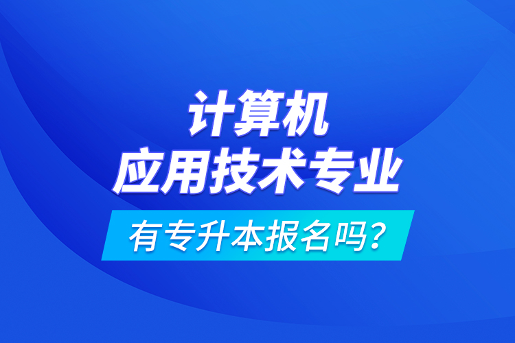 計(jì)算機(jī)應(yīng)用技術(shù)專(zhuān)業(yè)有專(zhuān)升本報(bào)名嗎？