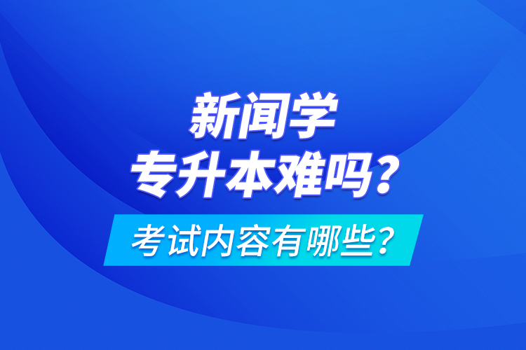新聞學(xué)專升本難嗎？考試內(nèi)容有哪些？