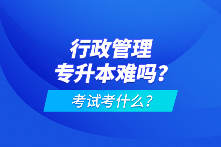 行政管理專升本難嗎？考試考什么？