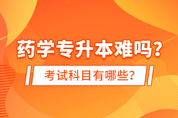 藥學專升本難嗎？考試科目有哪些？