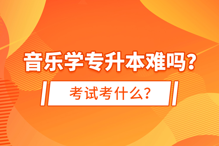 音樂學(xué)專升本難嗎？考試考什么？