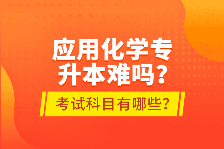 應(yīng)用化學(xué)專升本難嗎？考試科目有哪些？