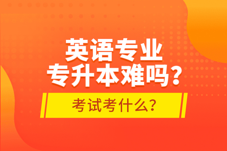 英語專業(yè)專升本難嗎？考試考什么？
