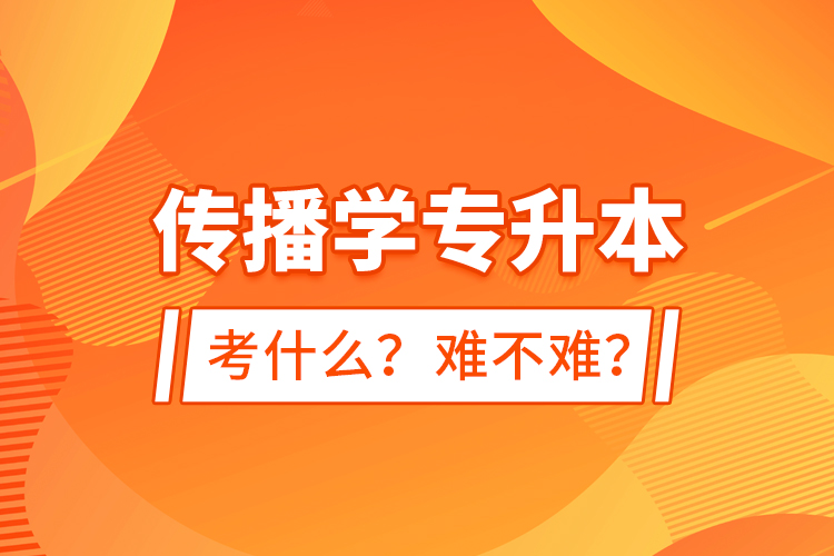 傳播學(xué)專升本考什么？難不難？