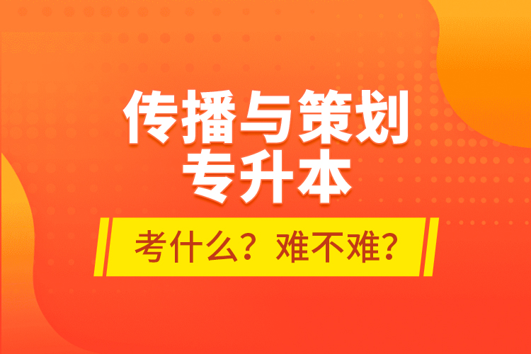 傳播與策劃專升本考什么？難不難？