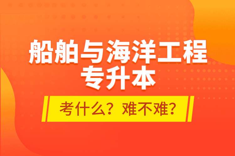 船舶與海洋工程專升本考什么？難不難？