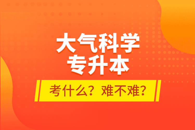 大氣科學(xué)專升本考什么？難不難？