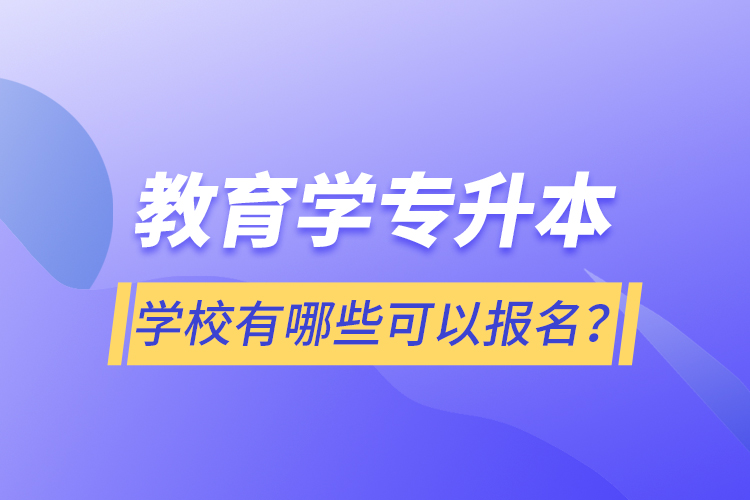 教育學專升本學校有哪些可以報名？