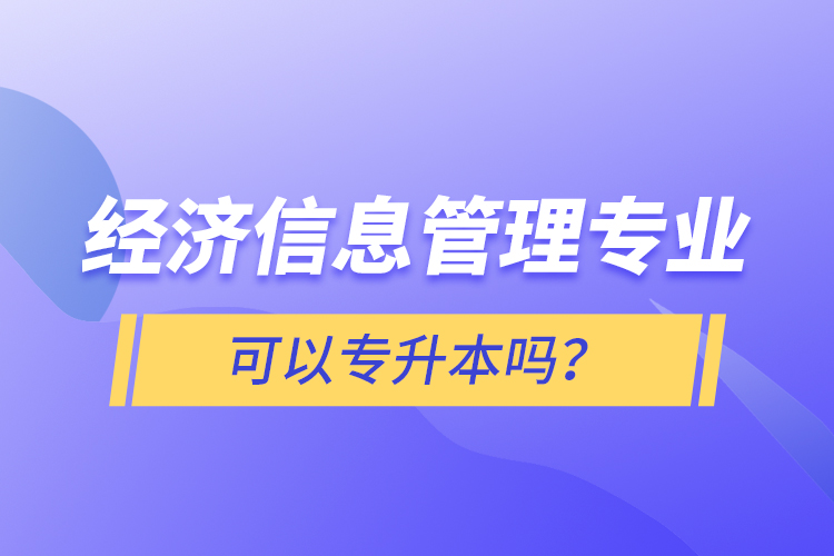 經(jīng)濟信息管理專業(yè)可以專升本嗎？