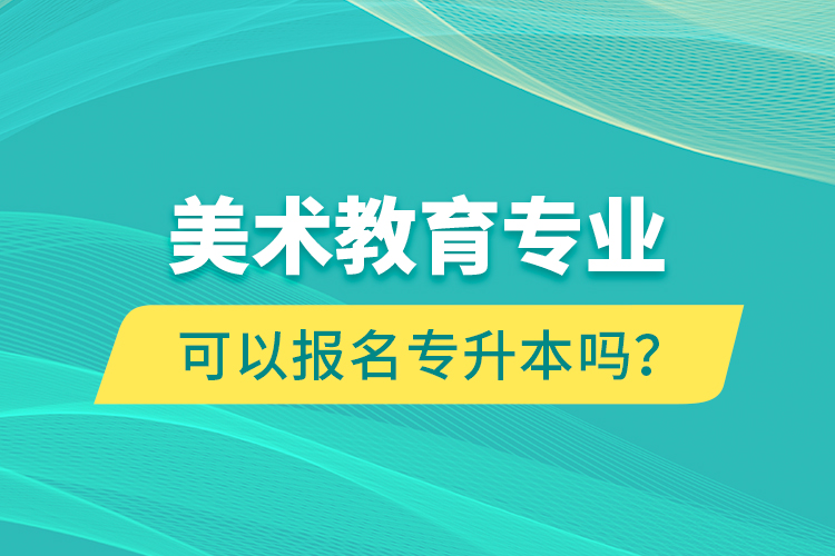 美術(shù)教育專(zhuān)業(yè)可以報(bào)名專(zhuān)升本嗎？