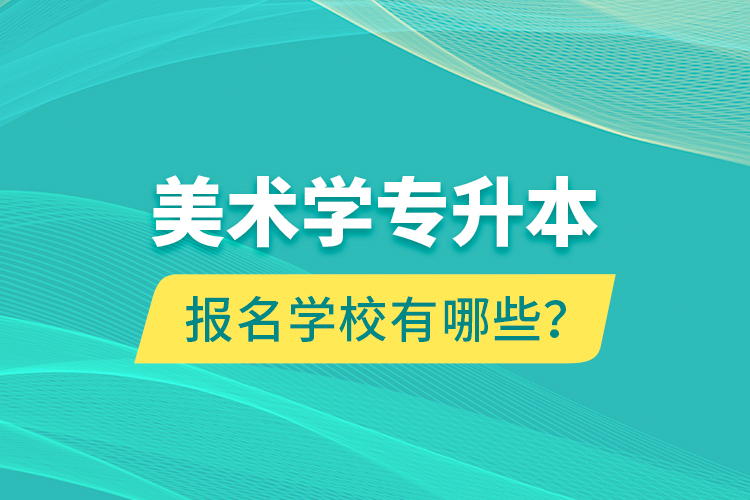 美術(shù)學專升本報名學校有哪些？