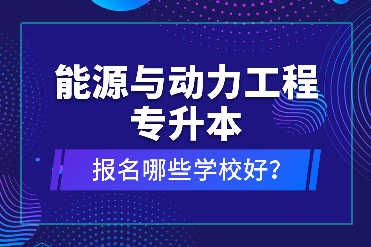 能源與動力工程專升本報(bào)名哪些學(xué)校好？