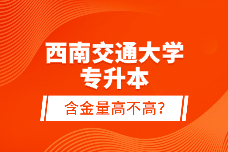 西南交通大學(xué)專升本含金量高不高？
