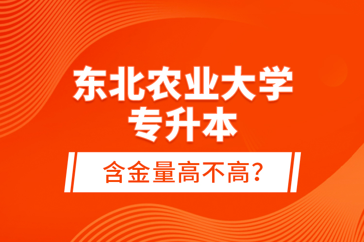 東北農(nóng)業(yè)大學專升本含金量高不高？