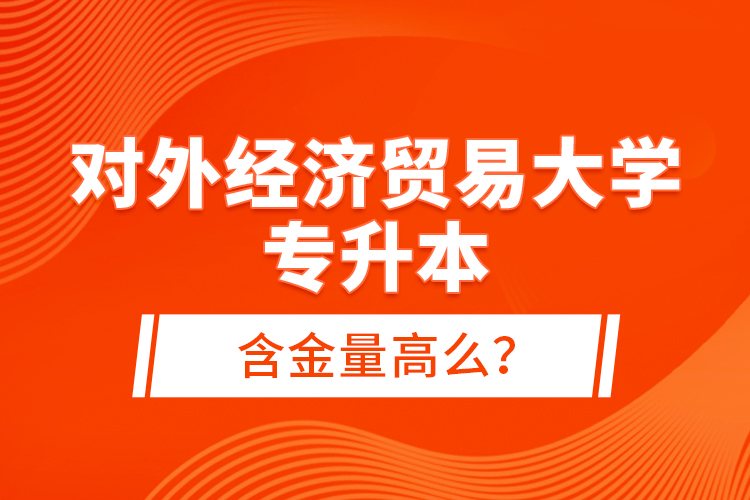 對(duì)外經(jīng)濟(jì)貿(mào)易大學(xué)專升本含金量高么？