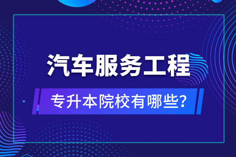 汽車服務工程專升本院校有哪些？