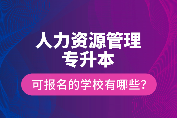 人力資源管理專升本可報名的學校有哪些？