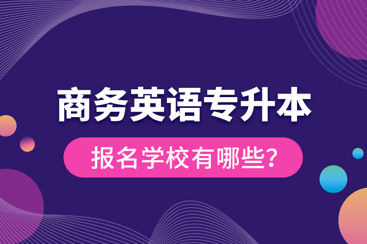 商務(wù)英語(yǔ)專升本報(bào)名學(xué)校有哪些？