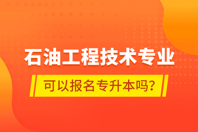 石油工程技術(shù)專業(yè)可以報(bào)名專升本嗎？