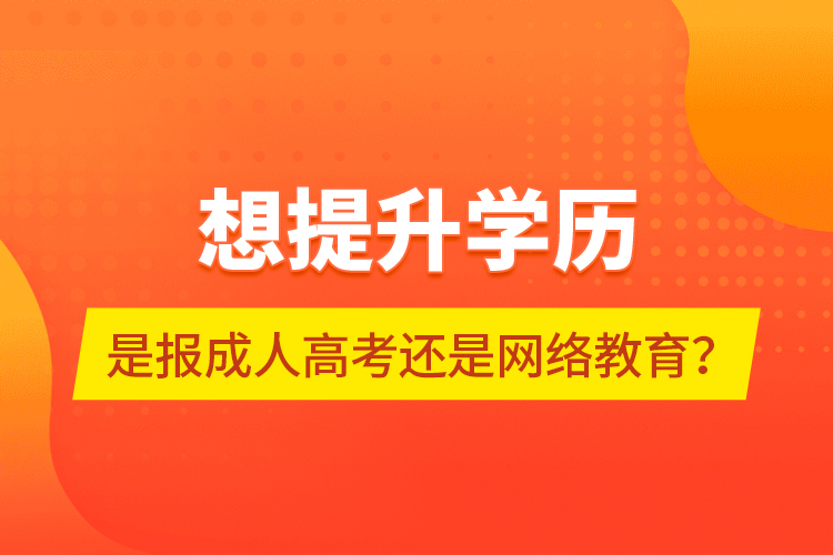 想提升學(xué)歷，是報(bào)成人高考還是網(wǎng)絡(luò)教育？