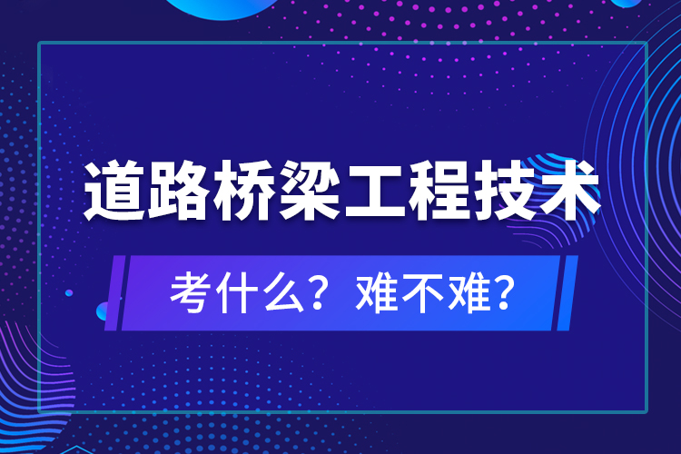 道路橋梁工程技術(shù)考什么？難不難？