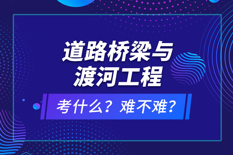 道路橋梁與渡河工程考什么？難不難？