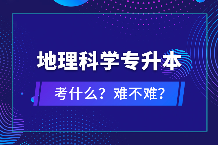 地理科學(xué)專升本考什么？難不難？