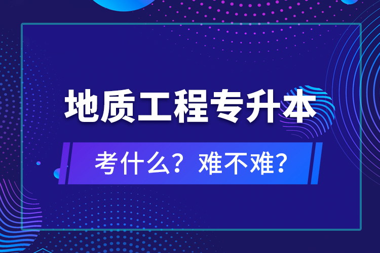 地質(zhì)工程專升本考什么？難不難？