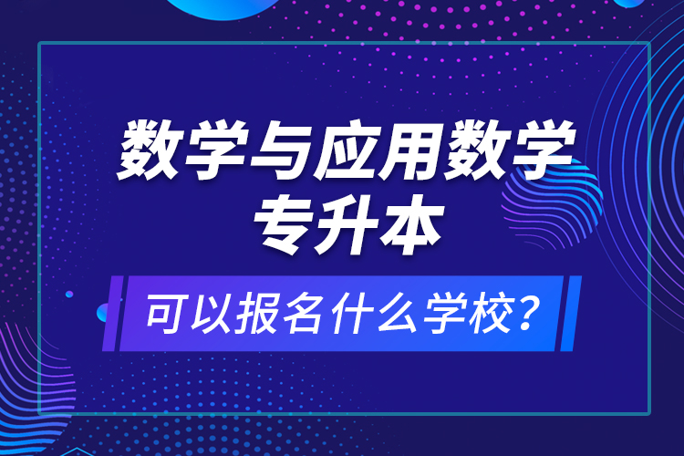數(shù)學(xué)與應(yīng)用數(shù)學(xué)專升本可以報名什么學(xué)校？